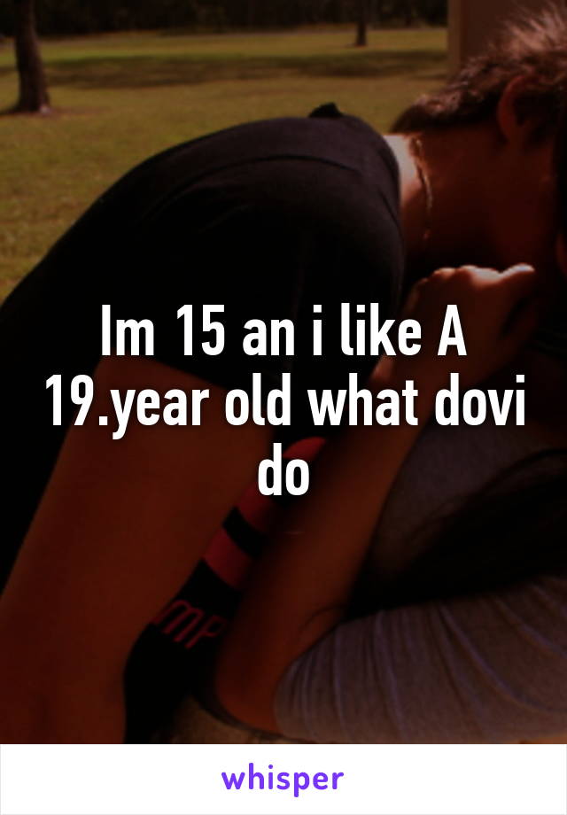 Im 15 an i like A 19.year old what dovi do