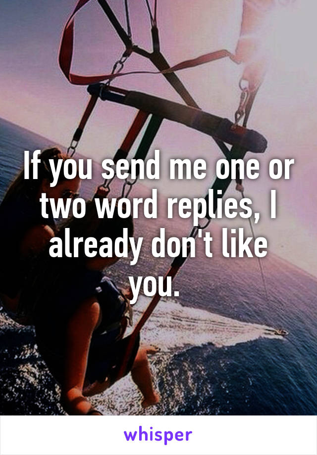 If you send me one or two word replies, I already don't like you. 