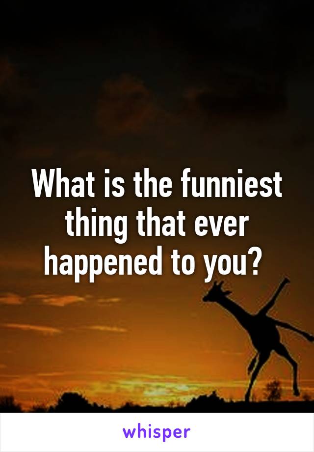 What is the funniest thing that ever happened to you? 