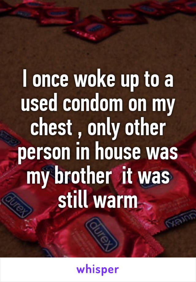 I once woke up to a used condom on my chest , only other person in house was my brother  it was still warm