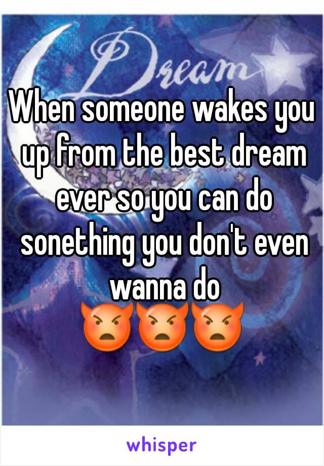 When someone wakes you up from the best dream ever so you can do sonething you don't even wanna do
👿👿👿