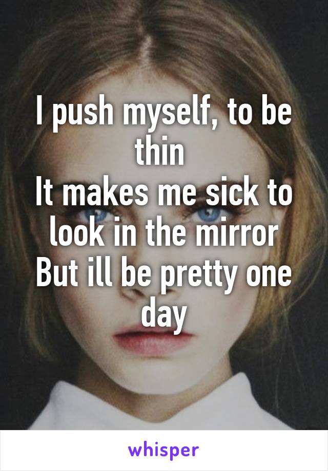 I push myself, to be thin 
It makes me sick to look in the mirror
But ill be pretty one day
