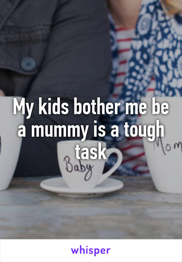 My kids bother me be a mummy is a tough task