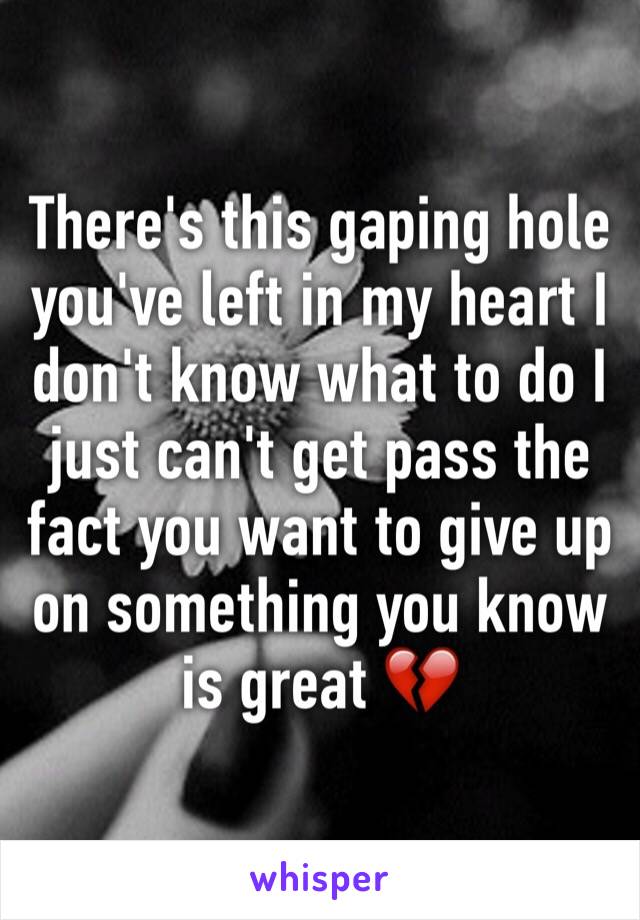 There's this gaping hole you've left in my heart I don't know what to do I just can't get pass the fact you want to give up on something you know is great 💔