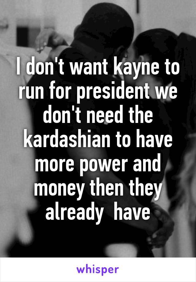 I don't want kayne to run for president we don't need the kardashian to have more power and money then they already  have