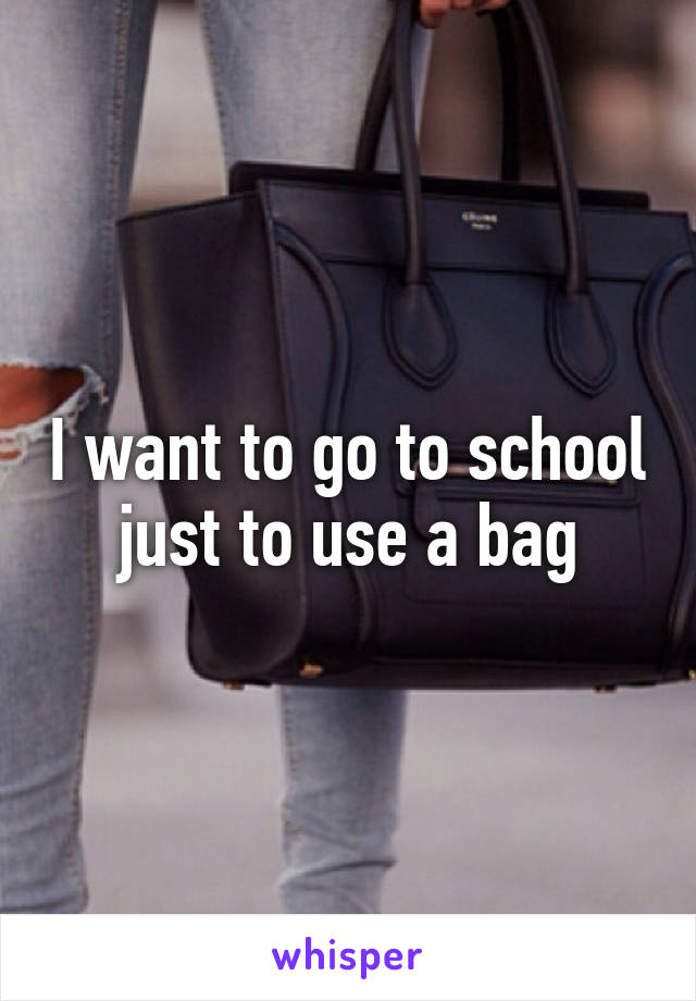 I want to go to school just to use a bag