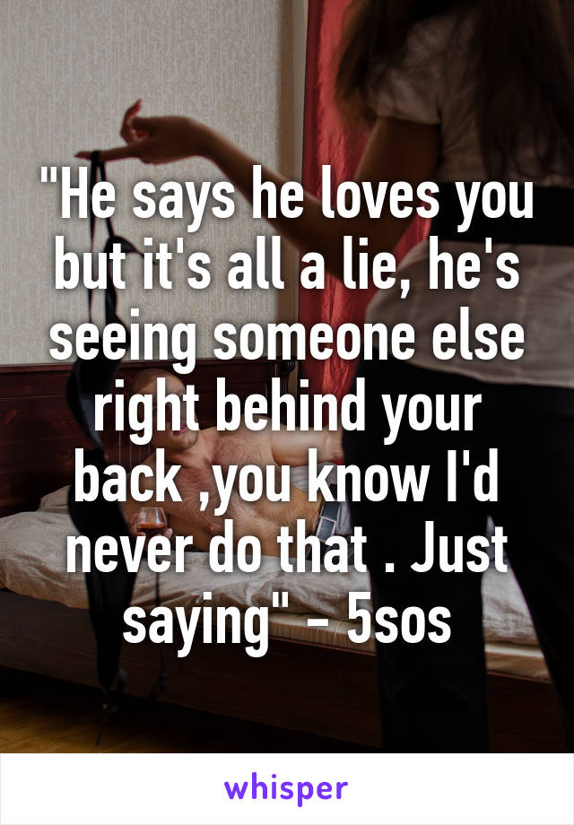 "He says he loves you but it's all a lie, he's seeing someone else right behind your back ,you know I'd never do that . Just saying" - 5sos