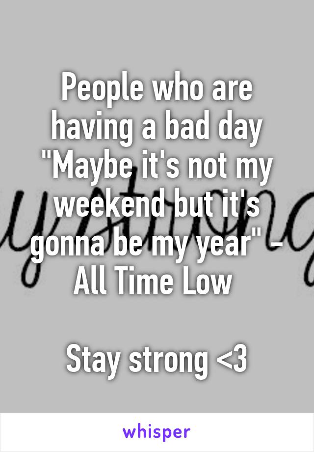 People who are having a bad day "Maybe it's not my weekend but it's gonna be my year" - All Time Low 

Stay strong <3