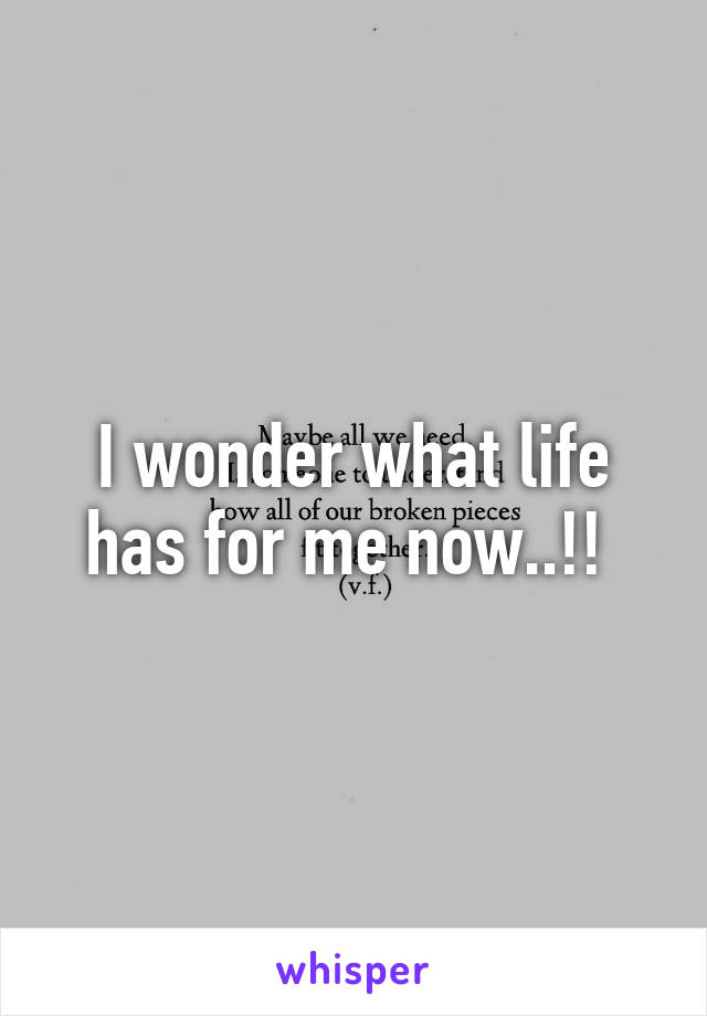 I wonder what life has for me now..!! 