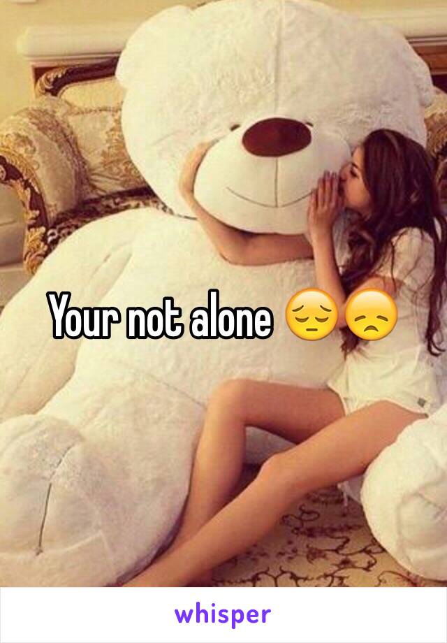 Your not alone 😔😞