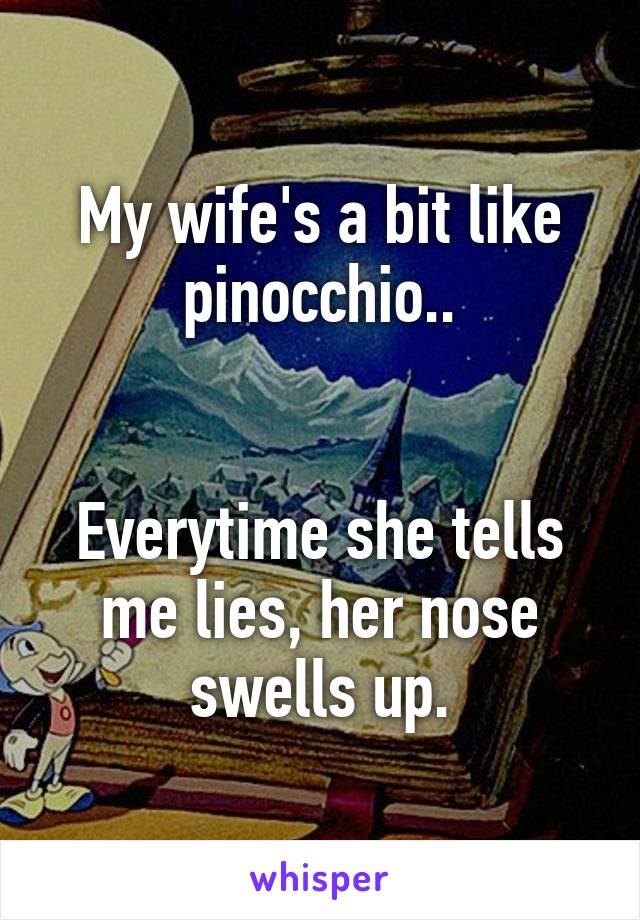 My wife's a bit like pinocchio..


Everytime she tells me lies, her nose swells up.