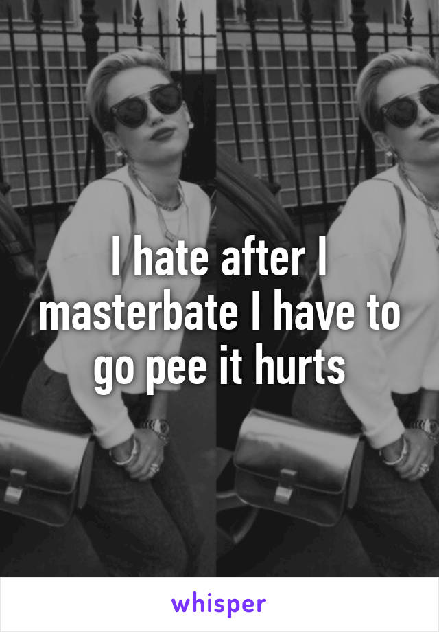 I hate after I masterbate I have to go pee it hurts