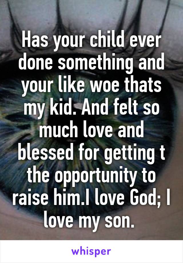 Has your child ever done something and your like woe thats my kid. And felt so much love and blessed for getting t the opportunity to raise him.I love God; I love my son. 