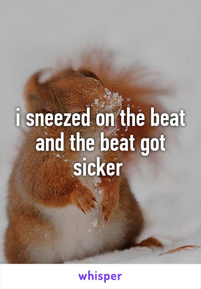 i sneezed on the beat and the beat got sicker 