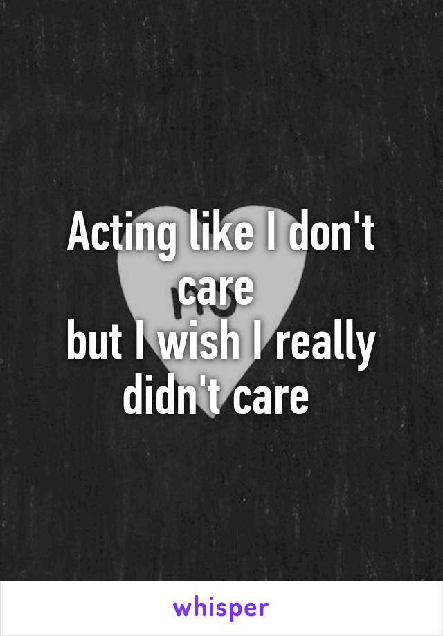 Acting like I don't care 
but I wish I really didn't care 