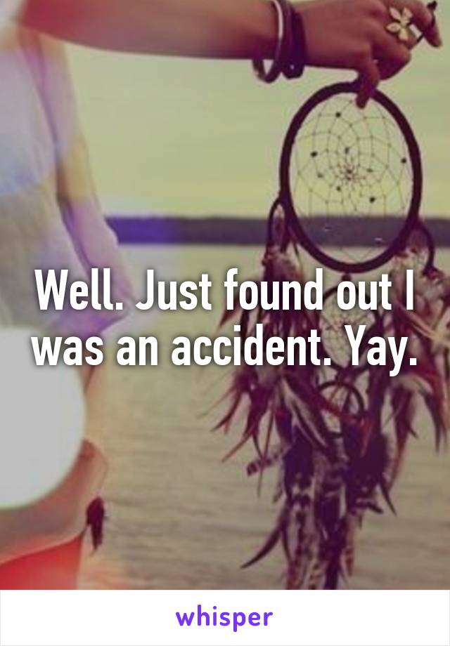 Well. Just found out I was an accident. Yay.