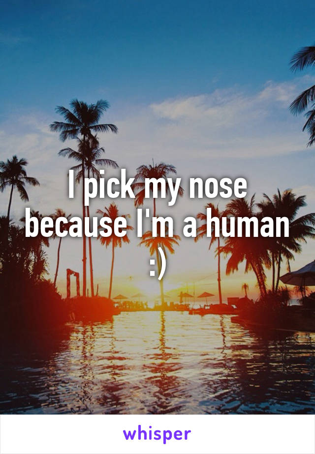 I pick my nose because I'm a human :)