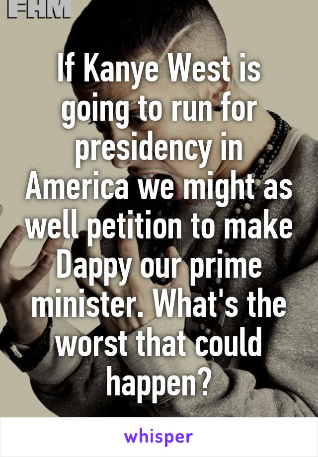 If Kanye West is going to run for presidency in America we might as well petition to make Dappy our prime minister. What's the worst that could happen?