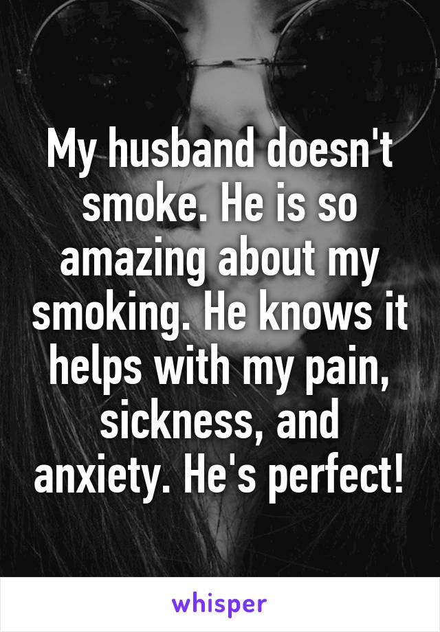 My husband doesn't smoke. He is so amazing about my smoking. He knows it helps with my pain, sickness, and anxiety. He's perfect!