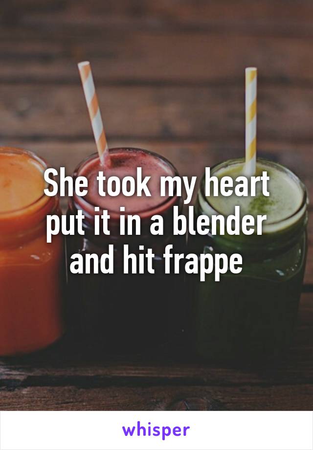 She took my heart put it in a blender and hit frappe