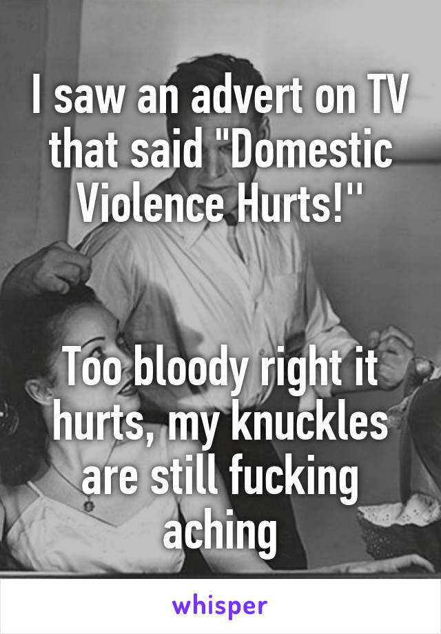 I saw an advert on TV that said "Domestic Violence Hurts!''


Too bloody right it hurts, my knuckles are still fucking aching