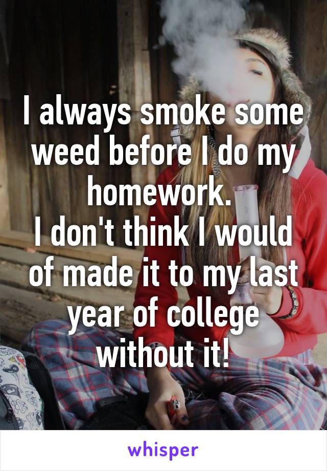 I always smoke some weed before I do my homework. 
I don't think I would of made it to my last year of college without it!