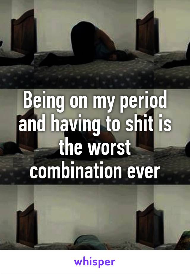 Being on my period and having to shit is the worst combination ever