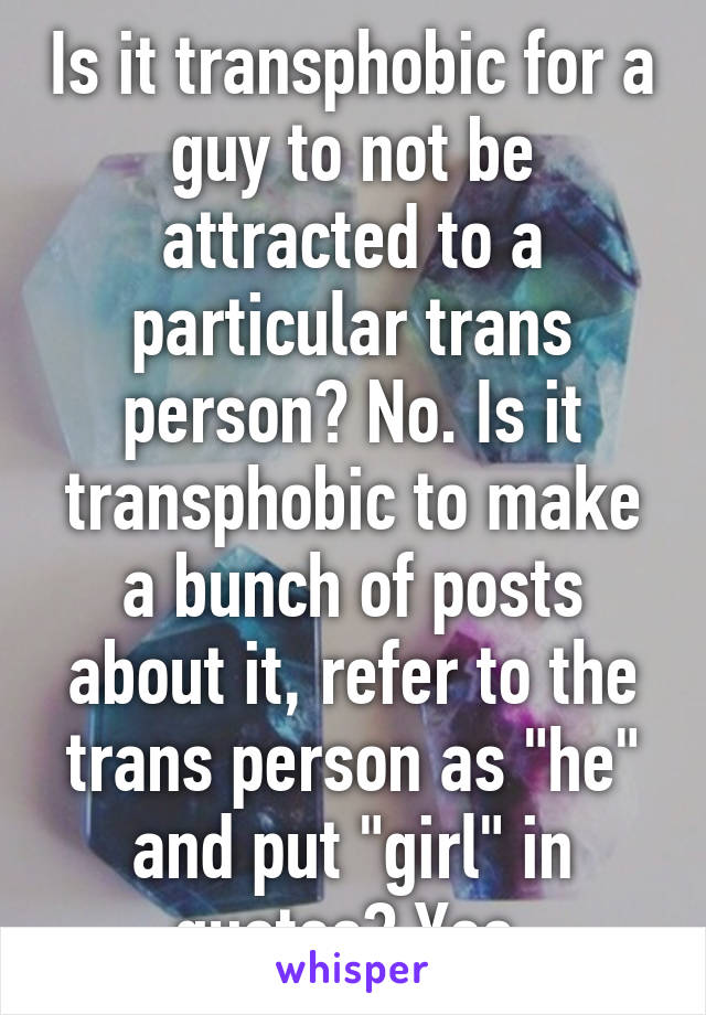 Is it transphobic for a guy to not be attracted to a particular trans person? No. Is it transphobic to make a bunch of posts about it, refer to the trans person as "he" and put "girl" in quotes? Yes.