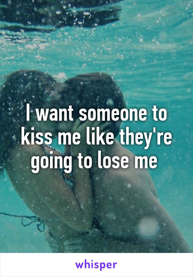 I want someone to kiss me like they're going to lose me 