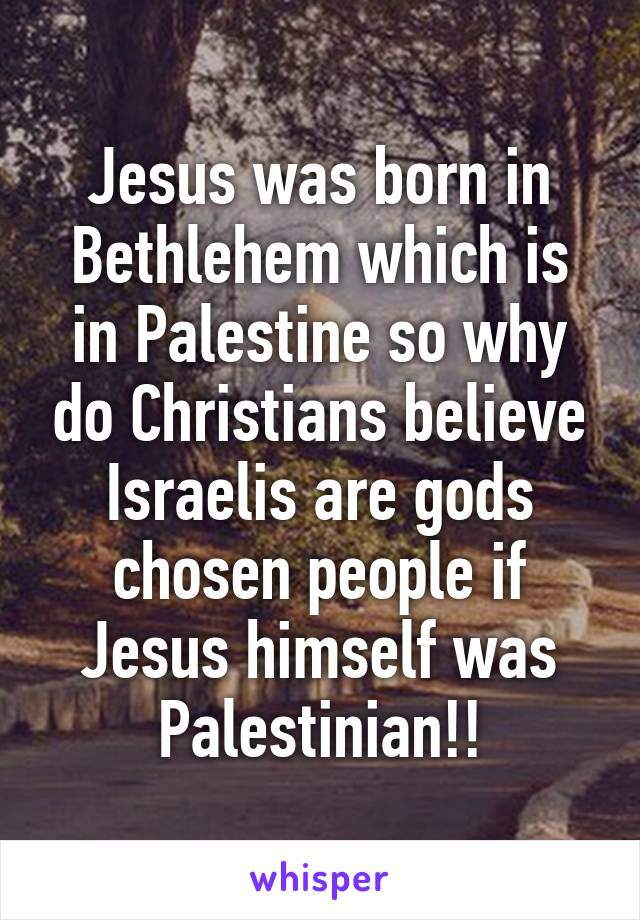 Jesus was born in Bethlehem which is in Palestine so why do Christians believe Israelis are gods chosen people if Jesus himself was Palestinian!!