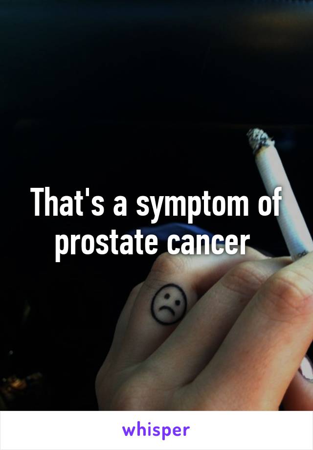 That's a symptom of prostate cancer 