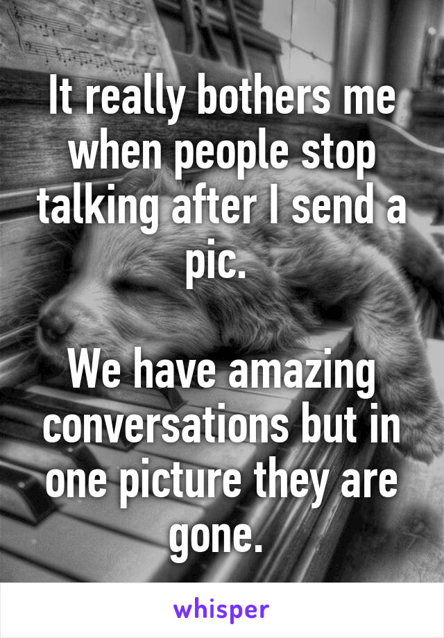 It really bothers me when people stop talking after I send a pic. 

We have amazing conversations but in one picture they are gone. 