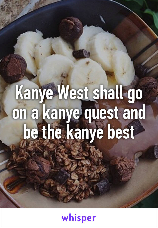 Kanye West shall go on a kanye quest and be the kanye best