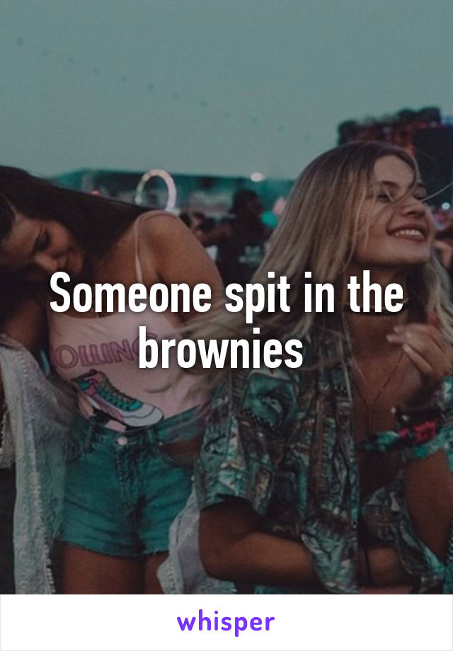 Someone spit in the brownies 