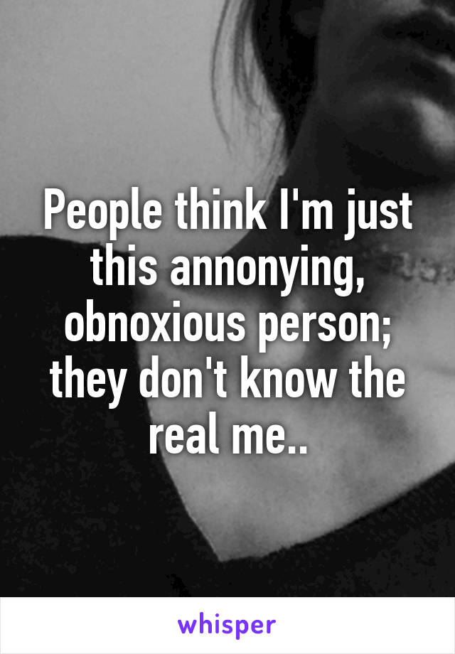 People think I'm just this annonying, obnoxious person; they don't know the real me..