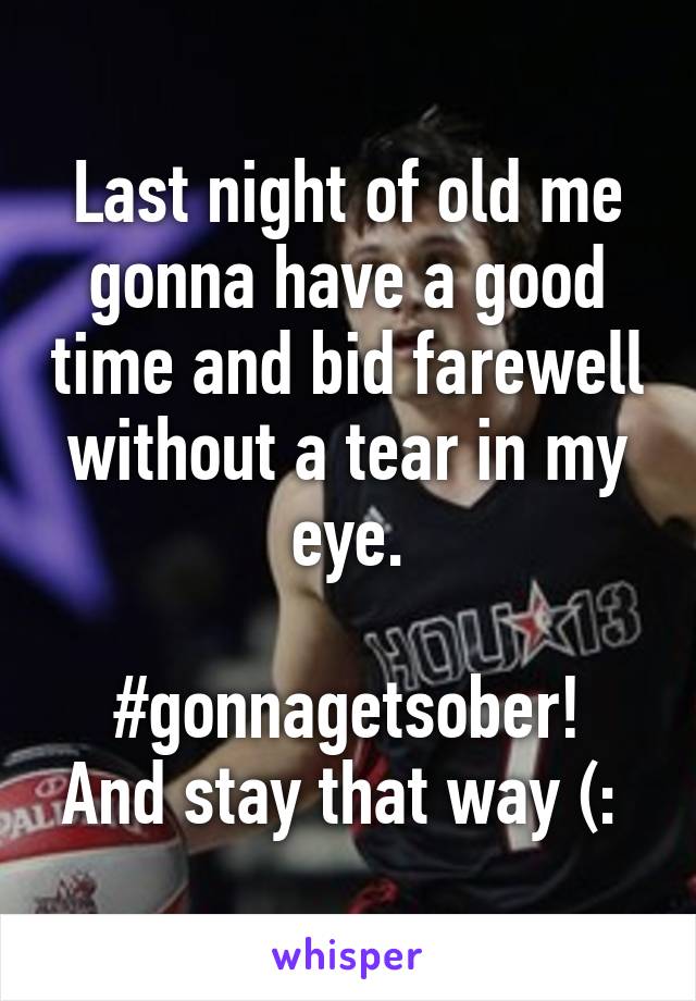 Last night of old me gonna have a good time and bid farewell without a tear in my eye.

#gonnagetsober!
And stay that way (: 