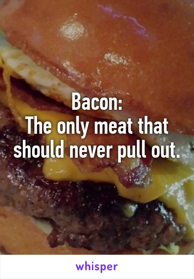 Bacon:
The only meat that should never pull out. 