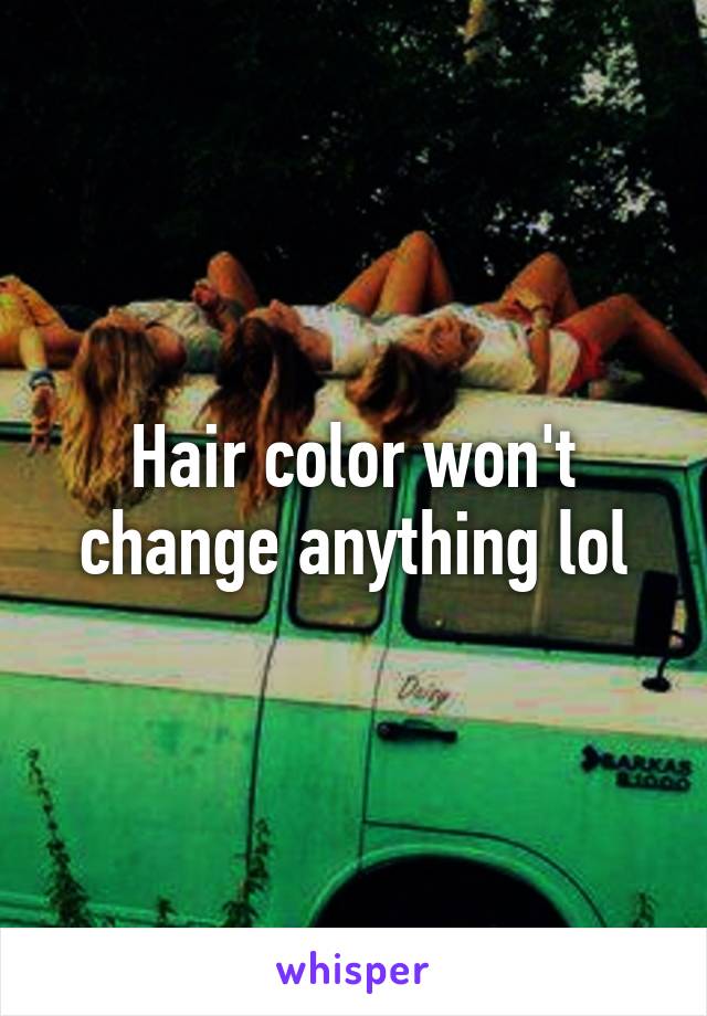 Hair color won't change anything lol