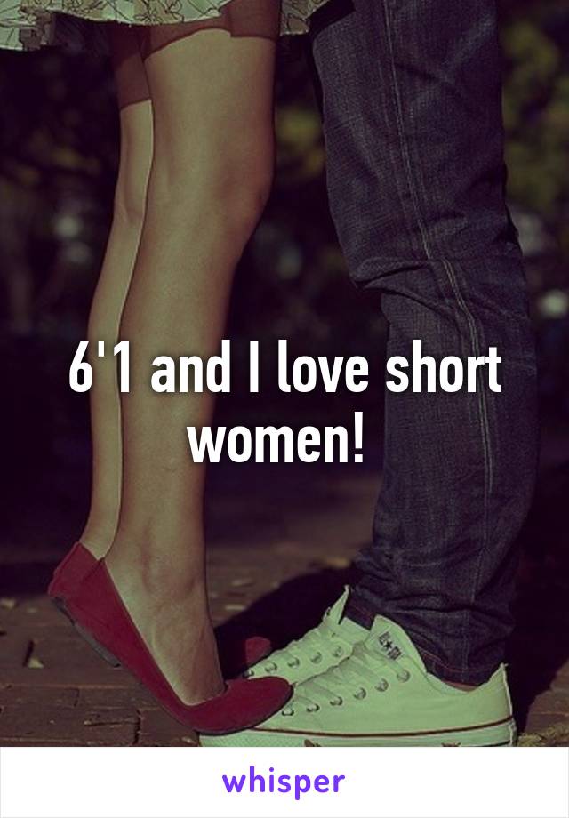 6'1 and I love short women! 