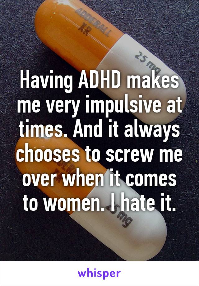 Having ADHD makes me very impulsive at times. And it always chooses to screw me over when it comes to women. I hate it.