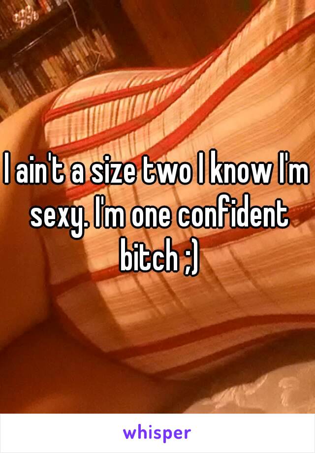 I ain't a size two I know I'm sexy. I'm one confident bitch ;)