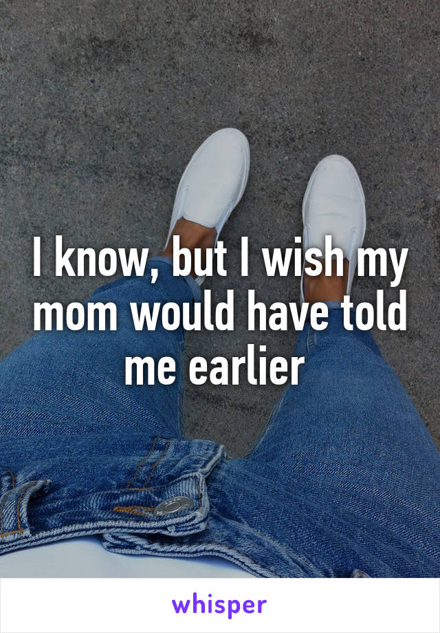 I know, but I wish my mom would have told me earlier 