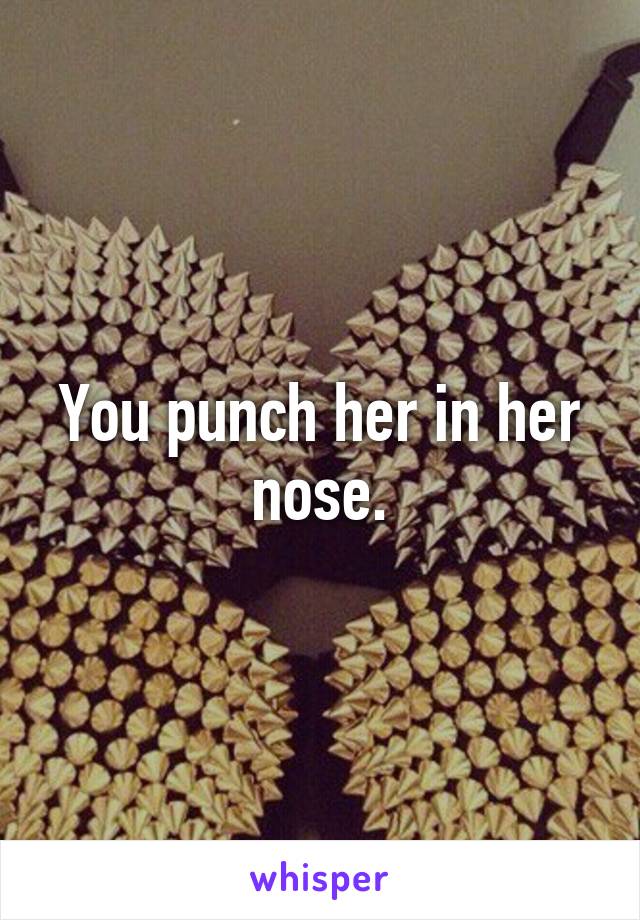 You punch her in her nose.