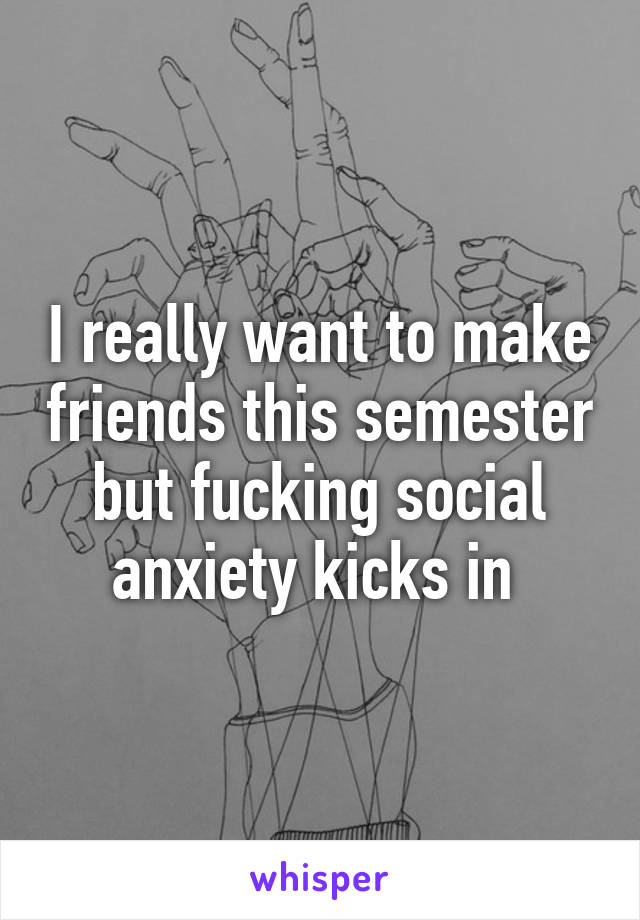 I really want to make friends this semester but fucking social anxiety kicks in 