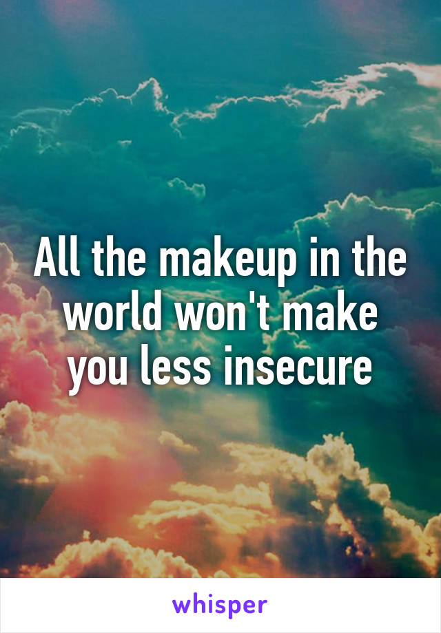 All the makeup in the world won't make you less insecure