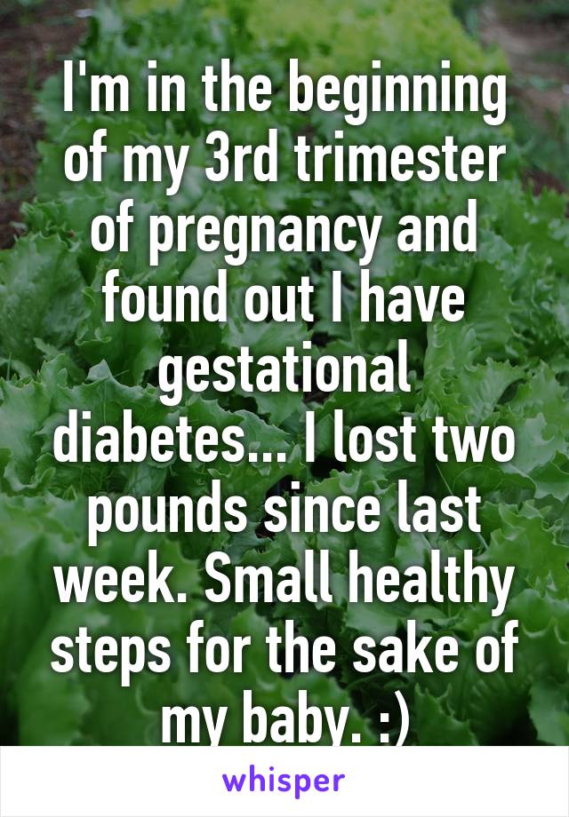 I'm in the beginning of my 3rd trimester of pregnancy and found out I have gestational diabetes... I lost two pounds since last week. Small healthy steps for the sake of my baby. :)