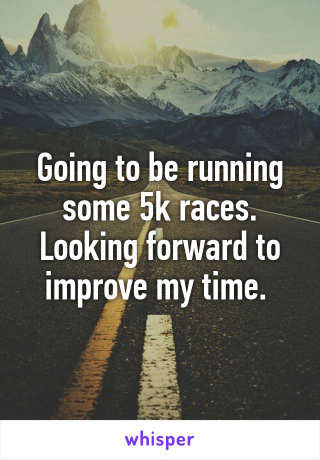 Going to be running some 5k races. Looking forward to improve my time. 