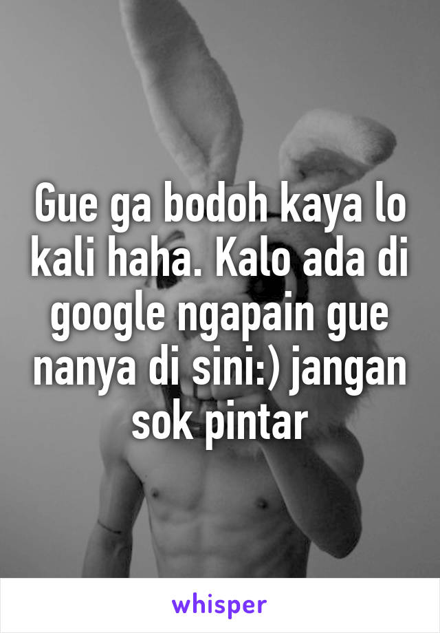 Gue ga bodoh kaya lo kali haha. Kalo ada di google ngapain gue nanya di sini:) jangan sok pintar