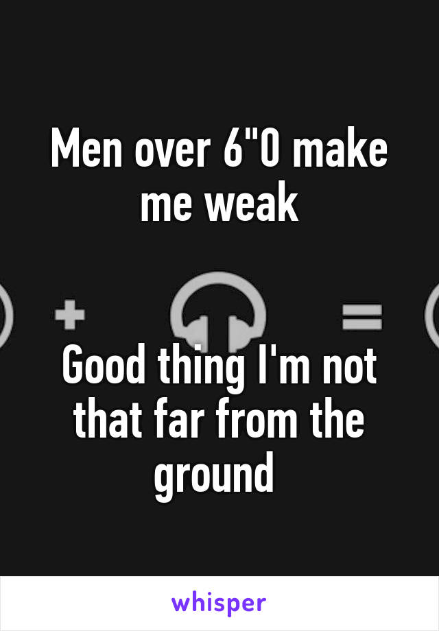 Men over 6"0 make me weak


Good thing I'm not that far from the ground 