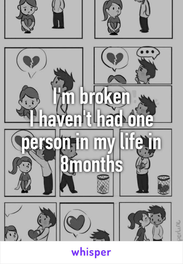 I'm broken
I haven't had one person in my life in 8months